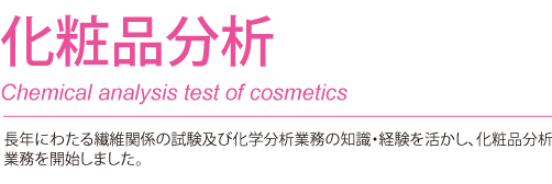 化粧品 Cosmetic analysis test 長年にわたる繊維関係の試験及び化学分析業務の知識・経験を活かし、化粧品分析業務を開始しました。
